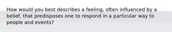 How would you best describes a feeling, often influenced by a belief, that predisposes one to respond in a particular way to people and events?