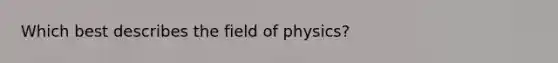 Which best describes the field of physics?