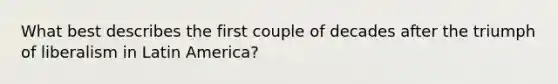 What best describes the first couple of decades after the triumph of liberalism in Latin America?