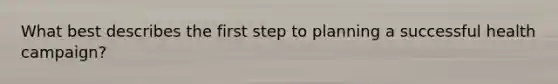 What best describes the first step to planning a successful health campaign?