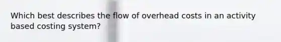 Which best describes the flow of overhead costs in an activity based costing system?