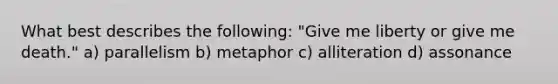 What best describes the following: "Give me liberty or give me death." a) parallelism b) metaphor c) alliteration d) assonance