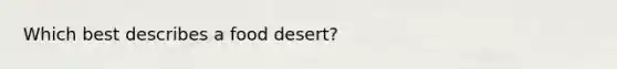 Which best describes a food desert?