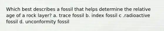 Which best describes a fossil that helps determine the relative age of a rock layer? a. trace fossil b. index fossil c .radioactive fossil d. unconformity fossil