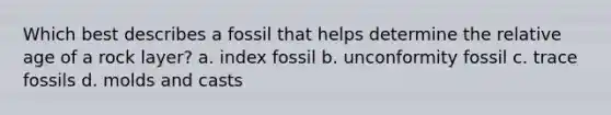 Which best describes a fossil that helps determine the relative age of a rock layer? a. index fossil b. unconformity fossil c. trace fossils d. molds and casts