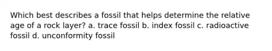 Which best describes a fossil that helps determine the relative age of a rock layer? a. trace fossil b. index fossil c. radioactive fossil d. unconformity fossil