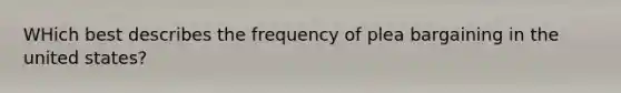 WHich best describes the frequency of plea bargaining in the united states?