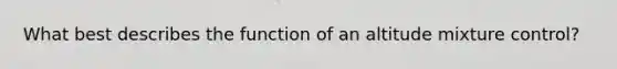 What best describes the function of an altitude mixture control?