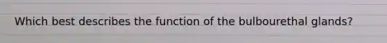 Which best describes the function of the bulbourethal glands?