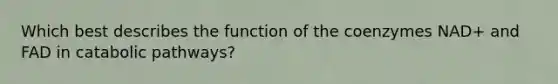 Which best describes the function of the coenzymes NAD+ and FAD in catabolic pathways?