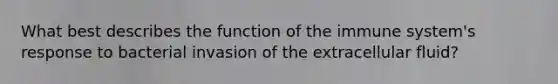 What best describes the function of the immune system's response to bacterial invasion of the extracellular fluid?