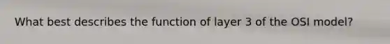 What best describes the function of layer 3 of the OSI model?