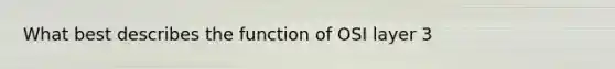 What best describes the function of OSI layer 3