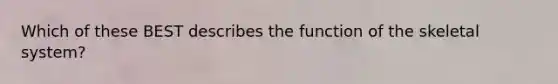 Which of these BEST describes the function of the skeletal system?