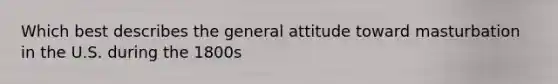 Which best describes the general attitude toward masturbation in the U.S. during the 1800s