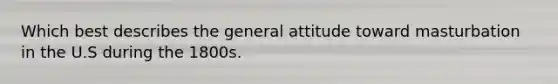 Which best describes the general attitude toward masturbation in the U.S during the 1800s.