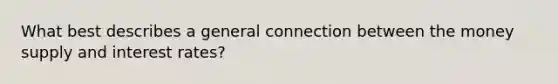 What best describes a general connection between the money supply and interest rates?