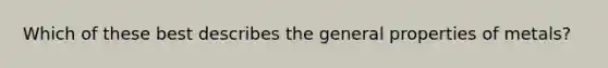 Which of these best describes the general properties of metals?