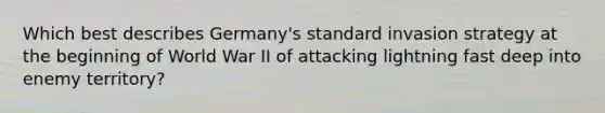 Which best describes Germany's standard invasion strategy at the beginning of World War II of attacking lightning fast deep into enemy territory?