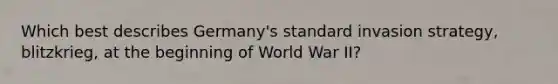 Which best describes Germany's standard invasion strategy, blitzkrieg, at the beginning of World War II?