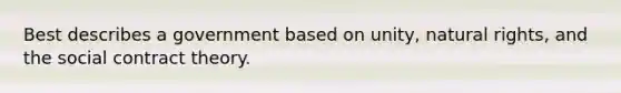 Best describes a government based on unity, natural rights, and the social contract theory.