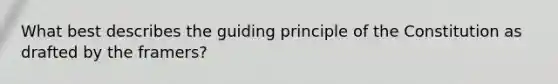 What best describes the guiding principle of the Constitution as drafted by the framers?