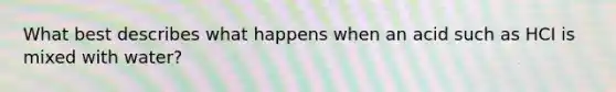What best describes what happens when an acid such as HCI is mixed with water?