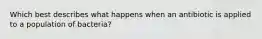 Which best describes what happens when an antibiotic is applied to a population of bacteria?