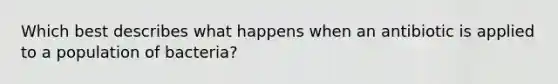 Which best describes what happens when an antibiotic is applied to a population of bacteria?
