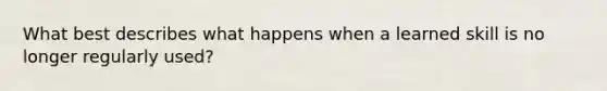 What best describes what happens when a learned skill is no longer regularly used?