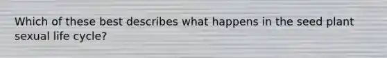 Which of these best describes what happens in the seed plant sexual life cycle?