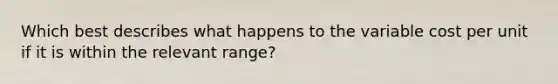 Which best describes what happens to the variable cost per unit if it is within the relevant range?