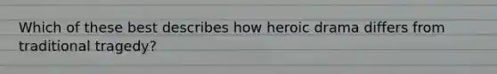 Which of these best describes how heroic drama differs from traditional tragedy?