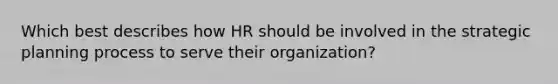 Which best describes how HR should be involved in the strategic planning process to serve their organization?