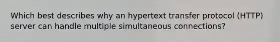 Which best describes why an hypertext transfer protocol (HTTP) server can handle multiple simultaneous connections?