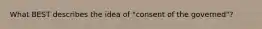 What BEST describes the idea of "consent of the governed"?