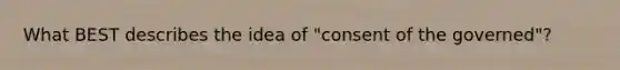 What BEST describes the idea of "consent of the governed"?