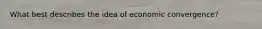 What best describes the idea of economic convergence?