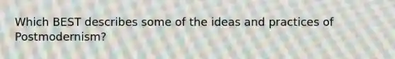 Which BEST describes some of the ideas and practices of Postmodernism?