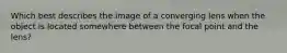 Which best describes the image of a converging lens when the object is located somewhere between the focal point and the lens?