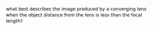 what best describes the image produced by a converging lens when the object distance from the lens is <a href='https://www.questionai.com/knowledge/k7BtlYpAMX-less-than' class='anchor-knowledge'>less than</a> the focal length?