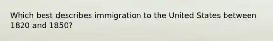 Which best describes immigration to the United States between 1820 and 1850?