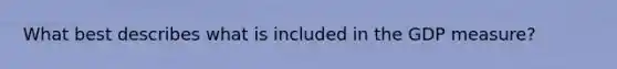 What best describes what is included in the GDP measure?