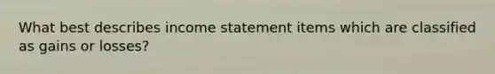 What best describes income statement items which are classified as gains or losses?