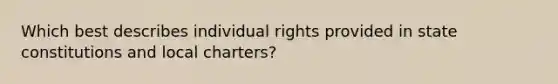 Which best describes individual rights provided in state constitutions and local charters?