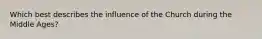 Which best describes the influence of the Church during the Middle Ages?