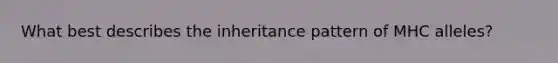 What best describes the inheritance pattern of MHC alleles?