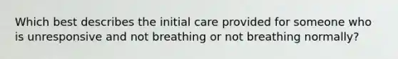 Which best describes the initial care provided for someone who is unresponsive and not breathing or not breathing normally?