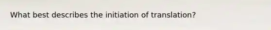 What best describes the initiation of translation?