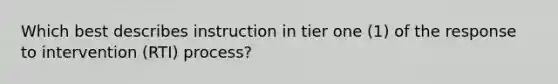 Which best describes instruction in tier one (1) of the response to intervention (RTI) process?